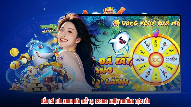 Bắn Cá Rùa Xanh Đổi Thẻ Tại 123BET Nhận Thưởng Cực Lớn