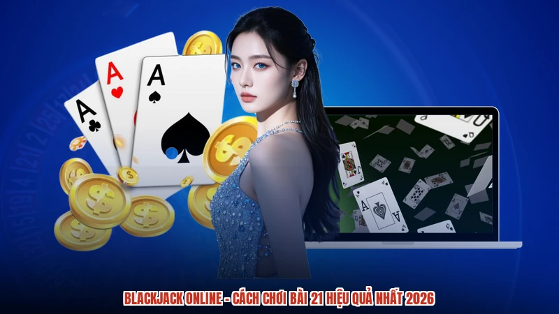 Blackjack Online - Cách Chơi Bài 21 Hiệu Quả Nhất 2026