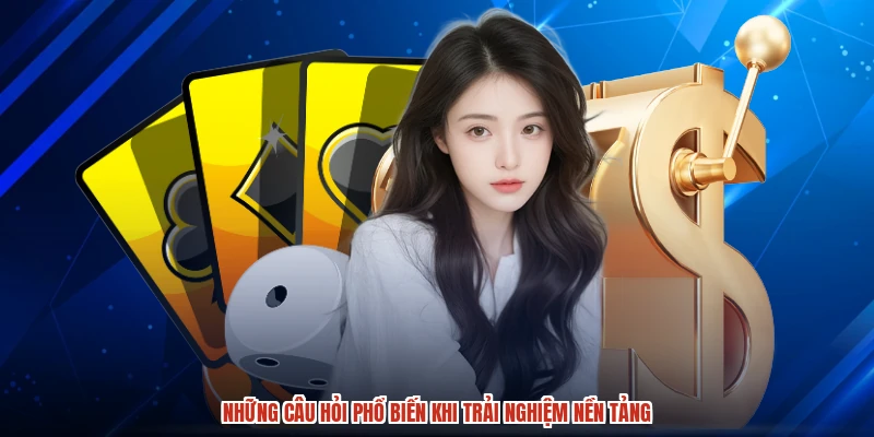 Những câu hỏi phổ biến khi trải nghiệm nền tảng